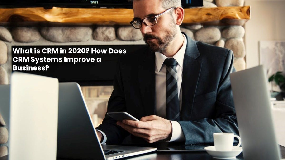 What is CRM in 2020? How Does CRM Systems Improve a Business?