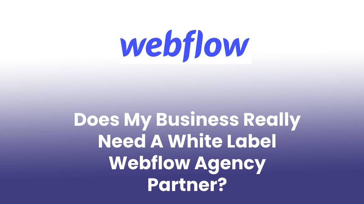 Does My Business Really Need A White Label Webflow Agency Partner?