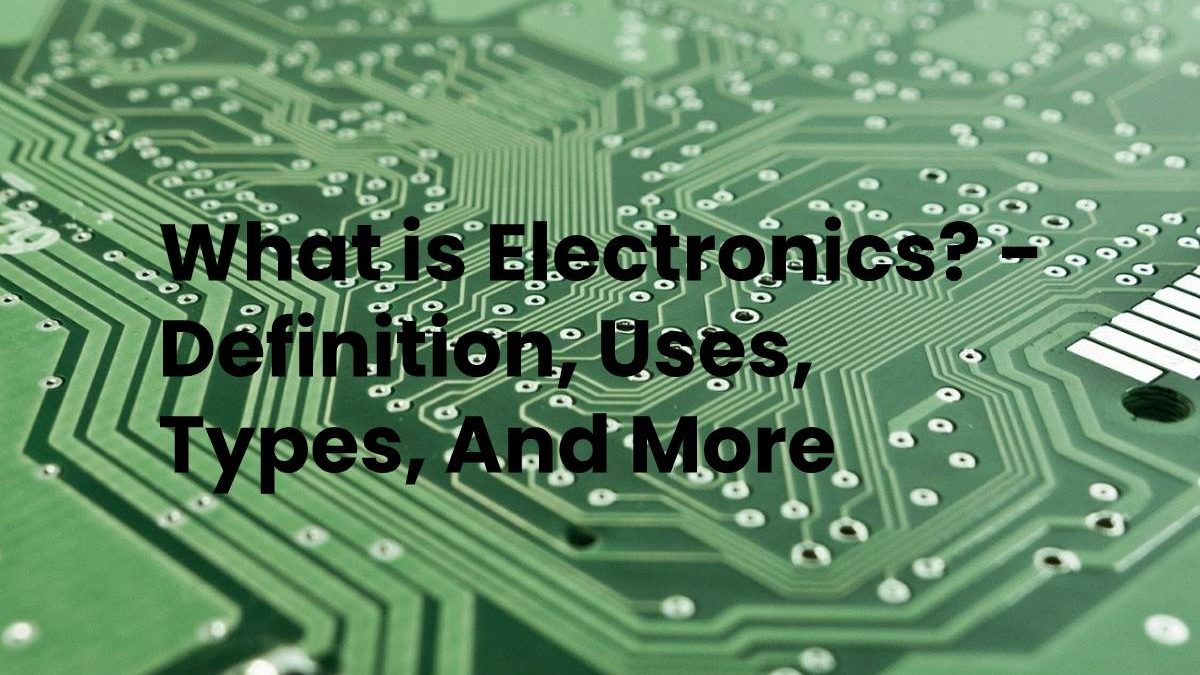 What is Electronics? – Definition, Uses, Types, And More