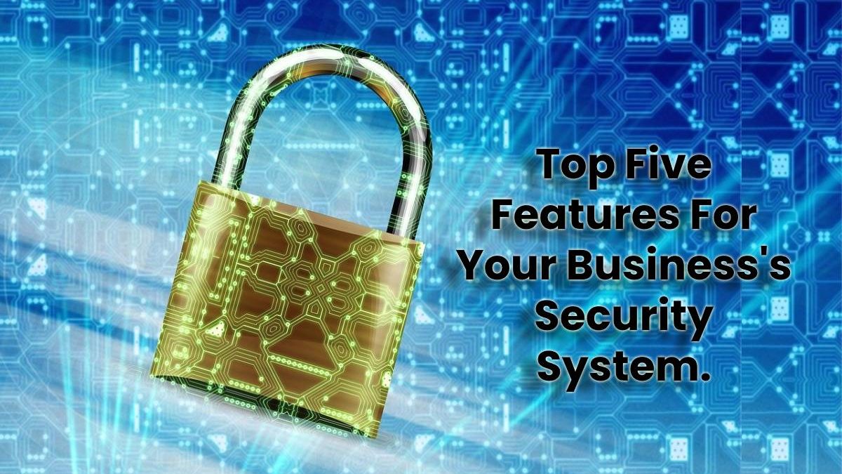 Top Five Features For Your Business’s Security System.